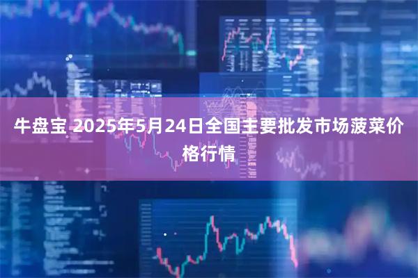牛盘宝 2025年5月24日全国主要批发市场菠菜价格行情