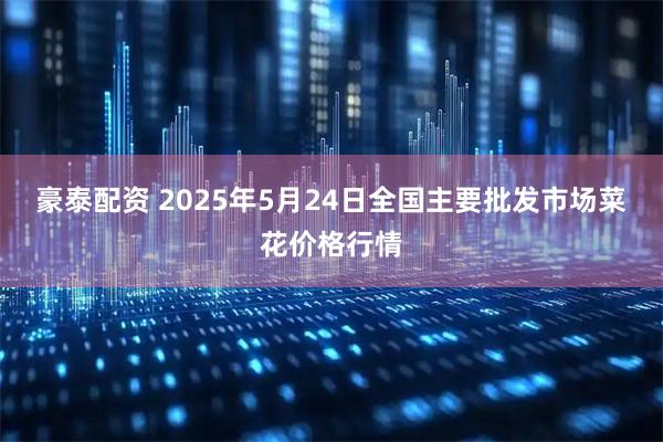 豪泰配资 2025年5月24日全国主要批发市场菜花价格行情