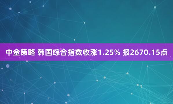 中金策略 韩国综合指数收涨1.25% 报2670.15点