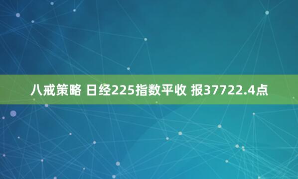 八戒策略 日经225指数平收 报37722.4点