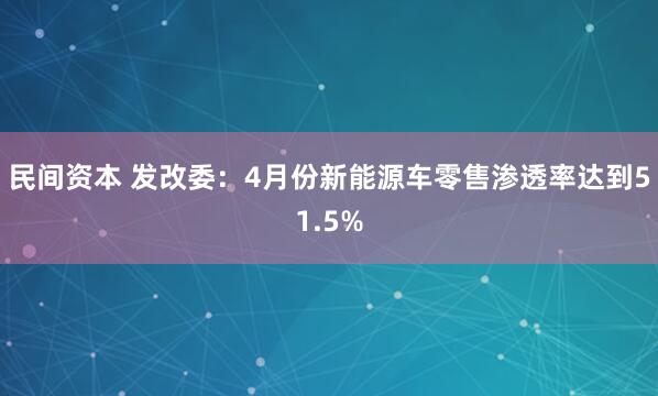 民间资本 发改委：4月份新能源车零售渗透率达到51.5%
