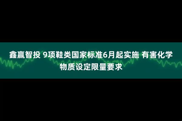 鑫赢智投 9项鞋类国家标准6月起实施 有害化学物质设定限量要求