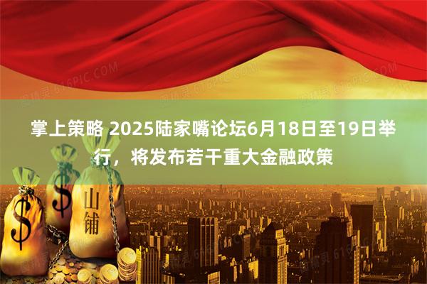 掌上策略 2025陆家嘴论坛6月18日至19日举行，将发布若干重大金融政策