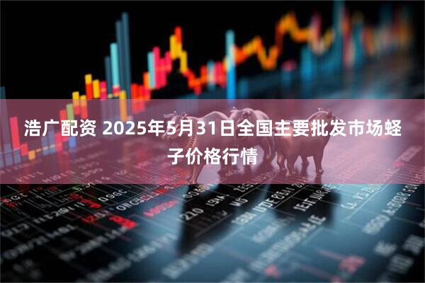 浩广配资 2025年5月31日全国主要批发市场蛏子价格行情