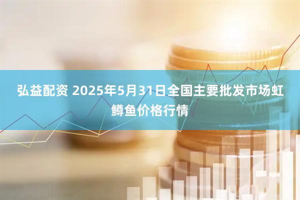 弘益配资 2025年5月31日全国主要批发市场虹鳟鱼价格行情