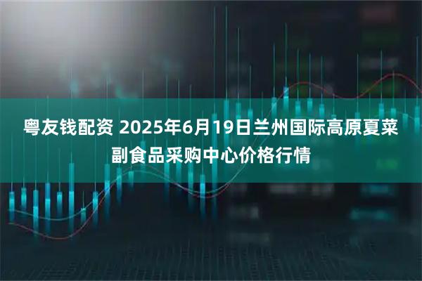 粤友钱配资 2025年6月19日兰州国际高原夏菜副食品采购中心价格行情