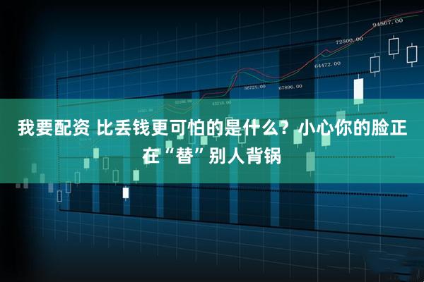 我要配资 比丢钱更可怕的是什么？小心你的脸正在“替”别人背锅