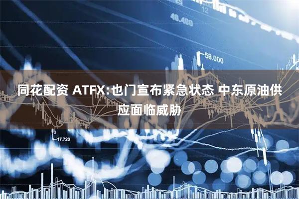 同花配资 ATFX:也门宣布紧急状态 中东原油供应面临威胁