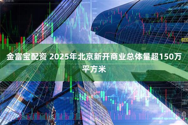 金富宝配资 2025年北京新开商业总体量超150万平方米