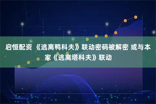 启恒配资 《逃离鸭科夫》联动密码被解密 或与本家《逃离塔科夫》联动