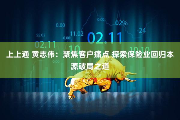 上上通 黄志伟：聚焦客户痛点 探索保险业回归本源破局之道