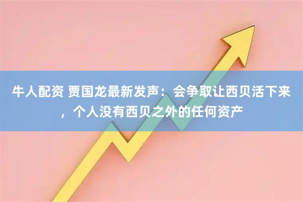牛人配资 贾国龙最新发声：会争取让西贝活下来，个人没有西贝之外的任何资产