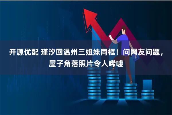 开源优配 瑾汐回温州三姐妹同框！问网友问题，屋子角落照片令人唏嘘