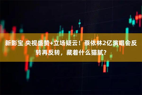 新影宝 央视盛赞+立场疑云！蔡依林2亿演唱会反转再反转，藏着什么猫腻？