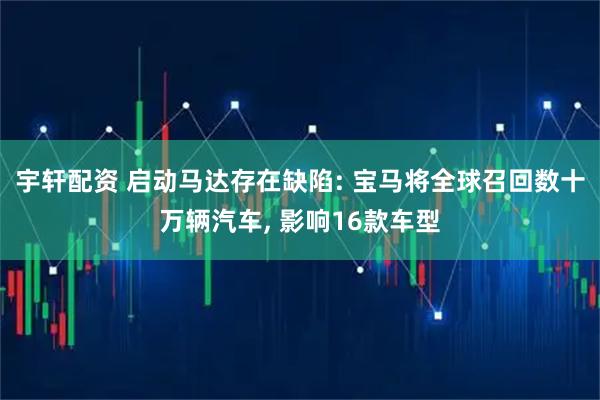 宇轩配资 启动马达存在缺陷: 宝马将全球召回数十万辆汽车, 影响16款车型