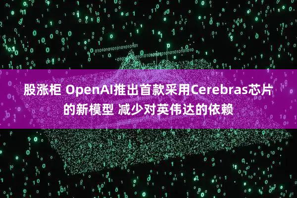 股涨柜 OpenAI推出首款采用Cerebras芯片的新模型 减少对英伟达的依赖