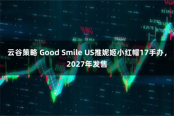 云谷策略 Good Smile US推妮姬小红帽17手办，2027年发售