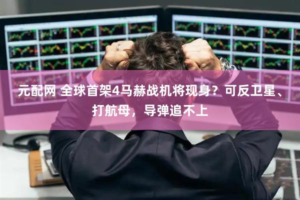 元配网 全球首架4马赫战机将现身？可反卫星、打航母，导弹追不上
