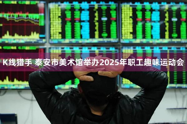K线猎手 泰安市美术馆举办2025年职工趣味运动会