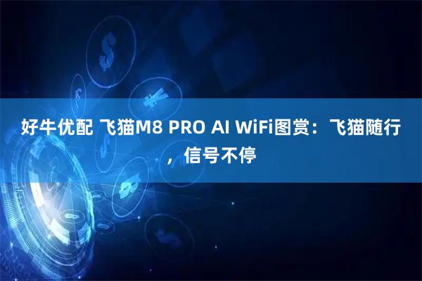 好牛优配 飞猫M8 PRO AI WiFi图赏：飞猫随行，信号不停