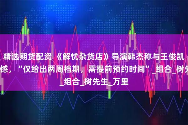 精选期货配资 《解忧杂货店》导演韩杰称与王俊凯合作有遗憾，“仅给出两周档期，需提前预约时间”_组合_树先生_万里