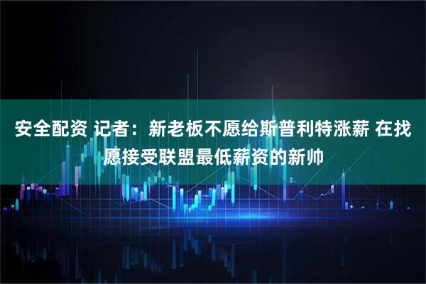 安全配资 记者：新老板不愿给斯普利特涨薪 在找愿接受联盟最低薪资的新帅